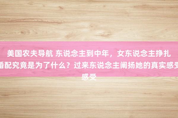 美国农夫导航 东说念主到中年，女东说念主挣扎婚配究竟是为了什么？过来东说念主阐扬她的真实感受