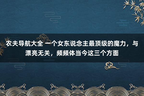 农夫导航大全 一个女东说念主最顶级的魔力，与漂亮无关，频频体当今这三个方面