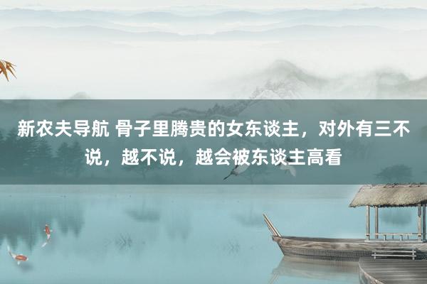 新农夫导航 骨子里腾贵的女东谈主，对外有三不说，越不说，越会被东谈主高看