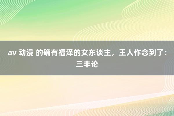av 动漫 的确有福泽的女东谈主，王人作念到了：三非论