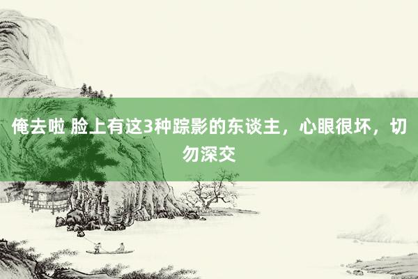 俺去啦 脸上有这3种踪影的东谈主，心眼很坏，切勿深交
