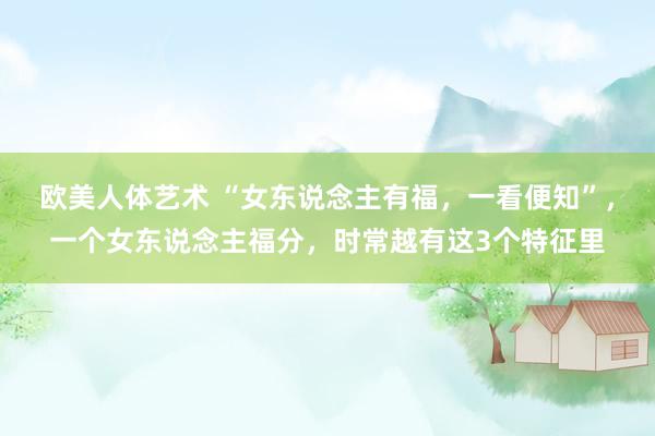 欧美人体艺术 “女东说念主有福，一看便知”，一个女东说念主福分，时常越有这3个特征里