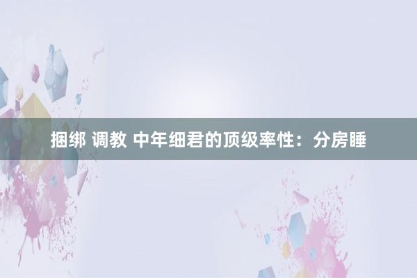 捆绑 调教 中年细君的顶级率性：分房睡