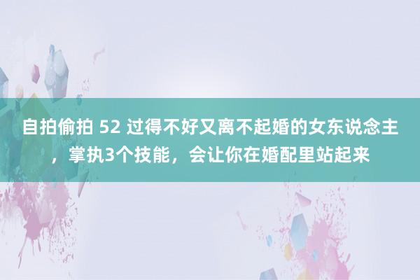 自拍偷拍 52 过得不好又离不起婚的女东说念主，掌执3个技能，会让你在婚配里站起来