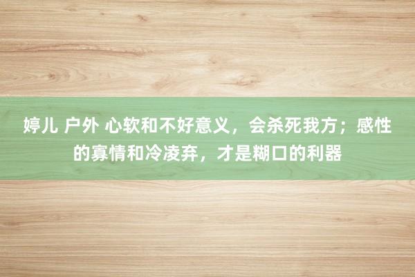 婷儿 户外 心软和不好意义，会杀死我方；感性的寡情和冷凌弃，才是糊口的利器