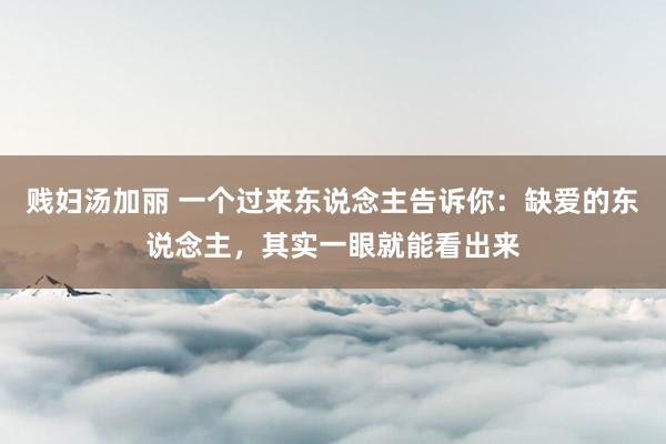 贱妇汤加丽 一个过来东说念主告诉你：缺爱的东说念主，其实一眼就能看出来