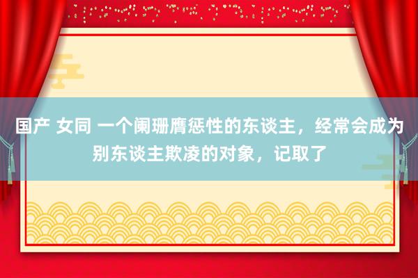 国产 女同 一个阑珊膺惩性的东谈主，经常会成为别东谈主欺凌的对象，记取了