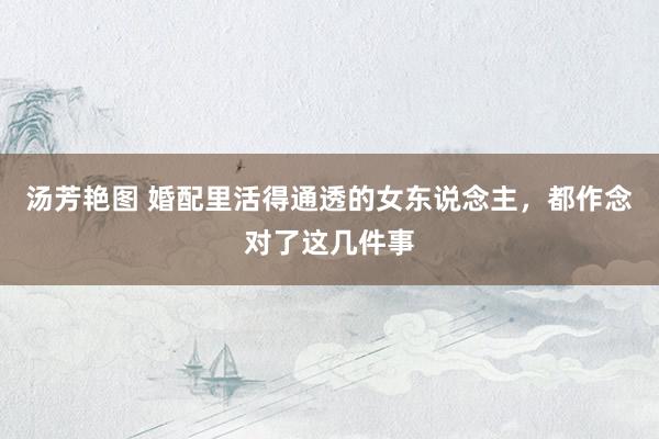 汤芳艳图 婚配里活得通透的女东说念主，都作念对了这几件事
