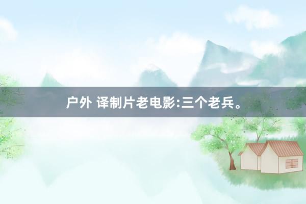 户外 译制片老电影:三个老兵。