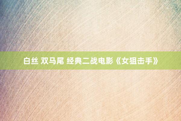 白丝 双马尾 经典二战电影《女狙击手》
