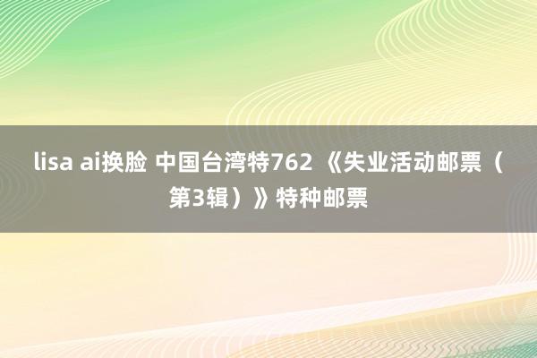 lisa ai换脸 中国台湾特762 《失业活动邮票（第3辑）》特种邮票