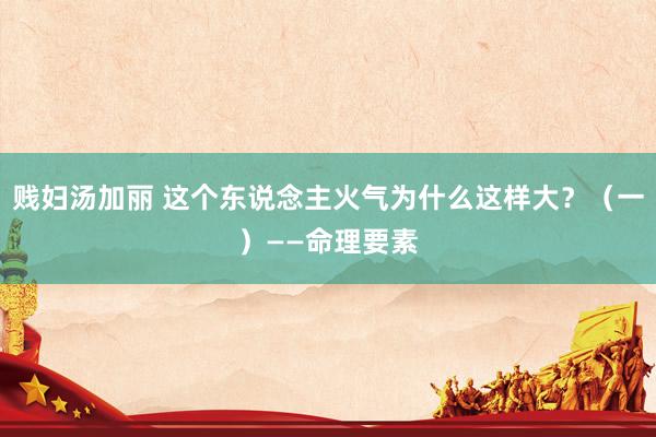 贱妇汤加丽 这个东说念主火气为什么这样大？（一）——命理要素