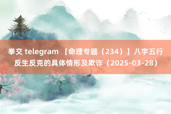 拳交 telegram 【命理专题（234）】八字五行反生反克的具体情形及欺诈（2025-03-28）