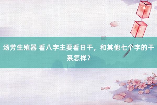 汤芳生殖器 看八字主要看日干，和其他七个字的干系怎样？