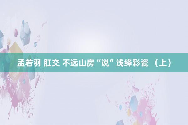 孟若羽 肛交 不远山房“说”浅绛彩瓷 （上）