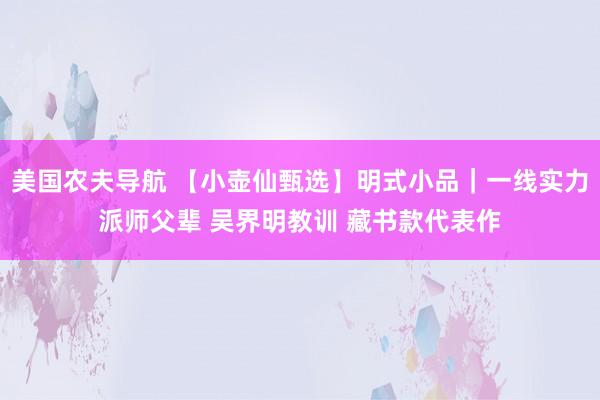 美国农夫导航 【小壶仙甄选】明式小品｜一线实力派师父辈 吴界明教训 藏书款代表作