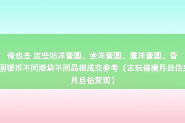 俺也去 这些站洋壹圆、坐洋壹圆、鹰洋壹圆、香港壹圆银币不同版块不同品相成交参考（古玩储藏月旦估变现）