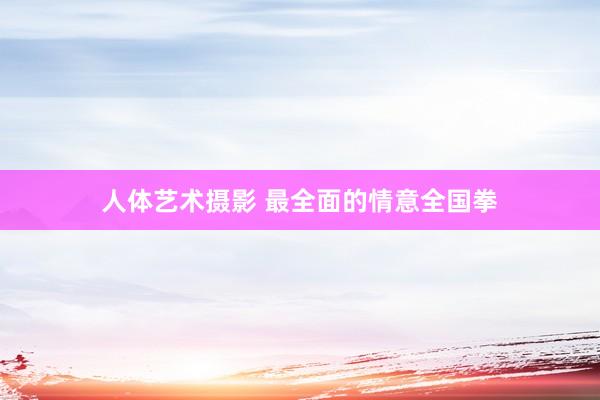 人体艺术摄影 最全面的情意全国拳