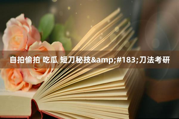 自拍偷拍 吃瓜 短刀秘技&#183;刀法考研
