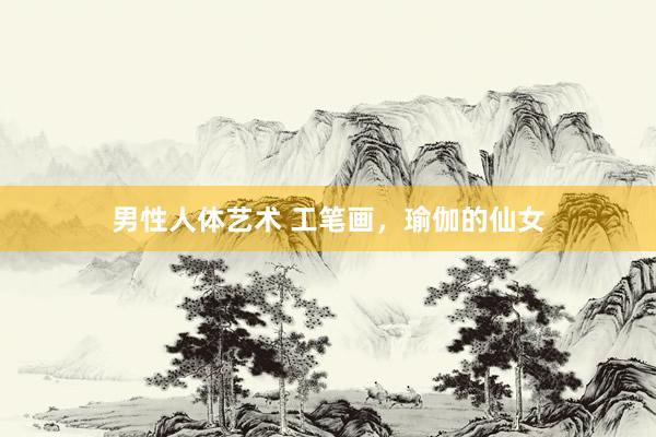 男性人体艺术 工笔画，瑜伽的仙女