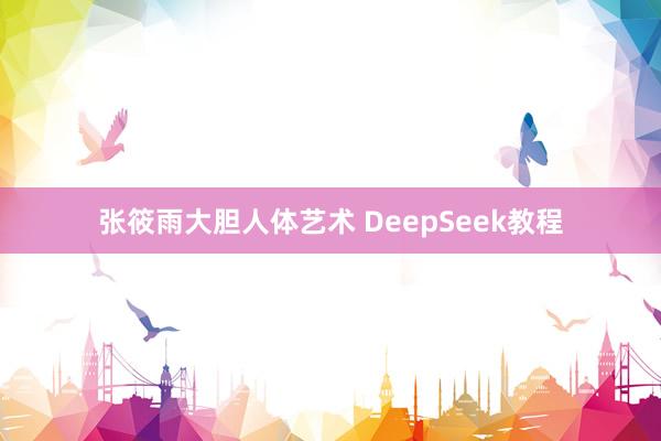 张筱雨大胆人体艺术 DeepSeek教程