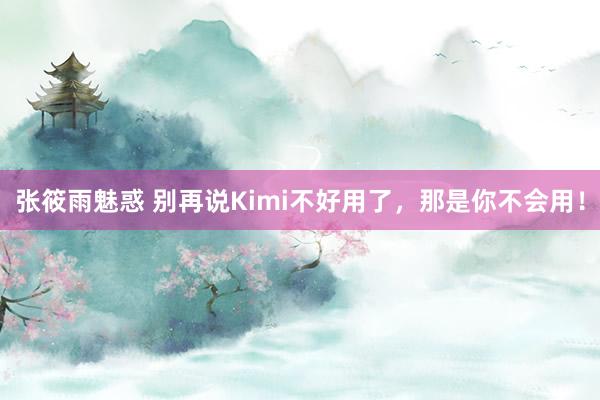 张筱雨魅惑 别再说Kimi不好用了，那是你不会用！