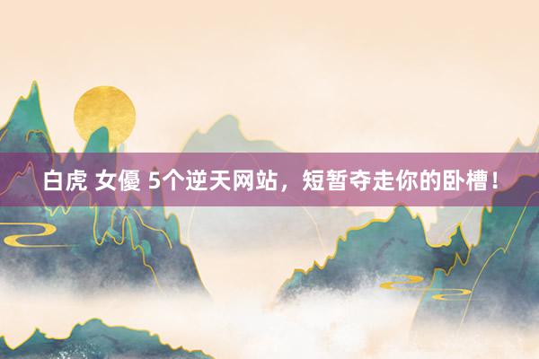 白虎 女優 5个逆天网站，短暂夺走你的卧槽！