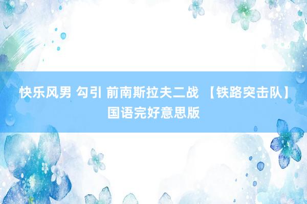 快乐风男 勾引 前南斯拉夫二战 【铁路突击队】国语完好意思版
