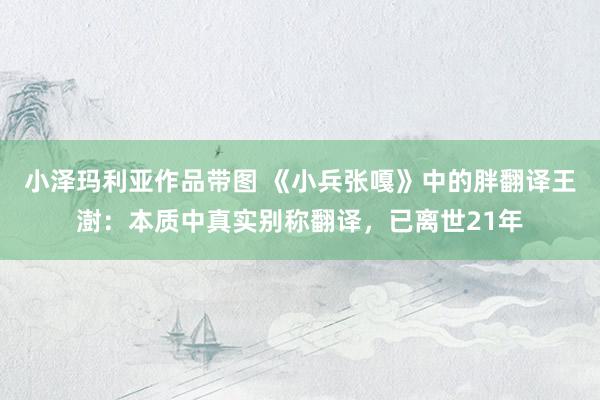 小泽玛利亚作品带图 《小兵张嘎》中的胖翻译王澍：本质中真实别称翻译，已离世21年