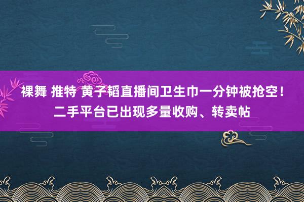 裸舞 推特 黄子韬直播间卫生巾一分钟被抢空！二手平台已出现多量收购、转卖帖