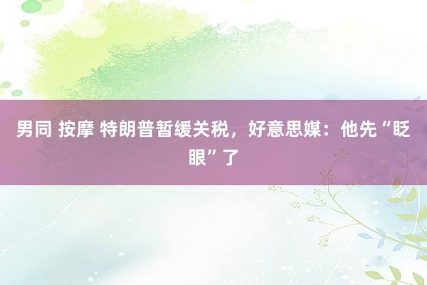 男同 按摩 特朗普暂缓关税，好意思媒：他先“眨眼”了