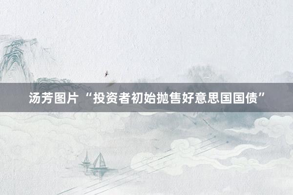 汤芳图片 “投资者初始抛售好意思国国债”